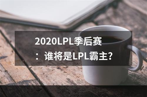 2020LPL季后赛：谁将是LPL霸主？