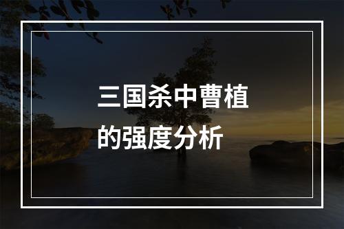 三国杀中曹植的强度分析