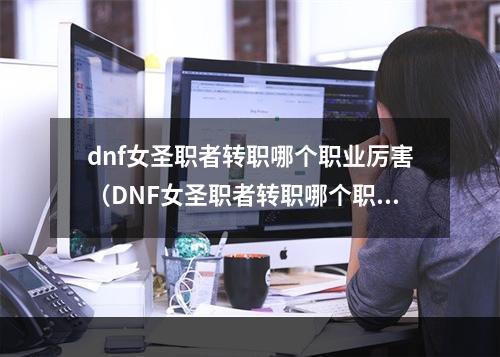 dnf女圣职者转职哪个职业厉害（DNF女圣职者转职哪个职业厉害？详细评测一波！）