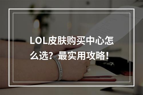 LOL皮肤购买中心怎么选？最实用攻略！