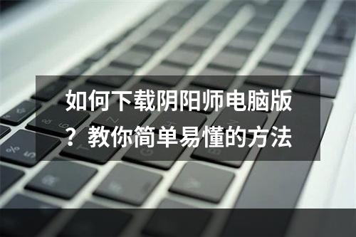 如何下载阴阳师电脑版？教你简单易懂的方法