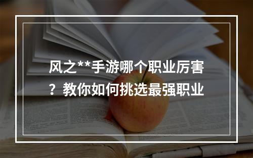 风之**手游哪个职业厉害？教你如何挑选最强职业