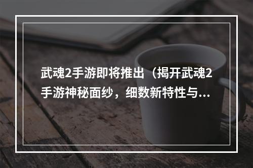 武魂2手游即将推出（揭开武魂2手游神秘面纱，细数新特性与玩法）