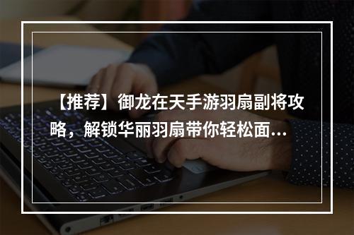 【推荐】御龙在天手游羽扇副将攻略，解锁华丽羽扇带你轻松面对BOSS！