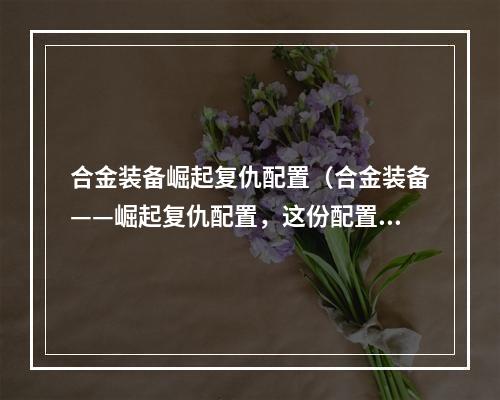 合金装备崛起复仇配置（合金装备——崛起复仇配置，这份配置你绝不能错过！）