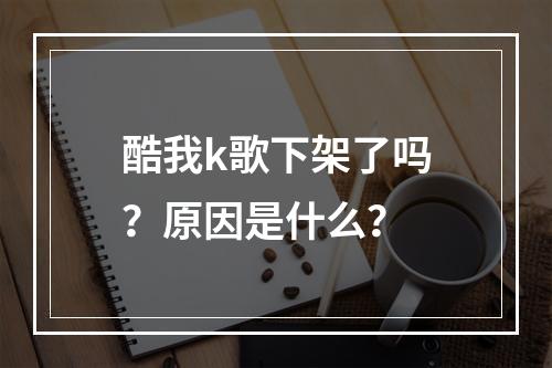 酷我k歌下架了吗？原因是什么？