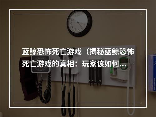 蓝鲸恐怖死亡游戏（揭秘蓝鲸恐怖死亡游戏的真相：玩家该如何自救？）