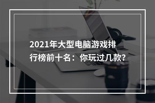 2021年大型电脑游戏排行榜前十名：你玩过几款？