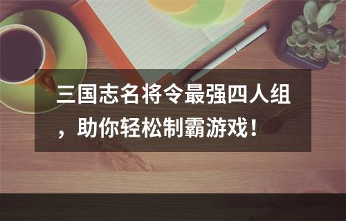 三国志名将令最强四人组，助你轻松制霸游戏！