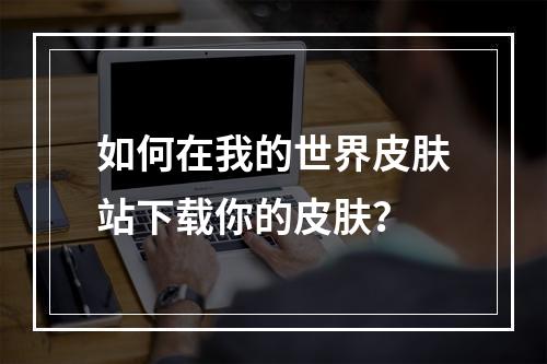 如何在我的世界皮肤站下载你的皮肤？