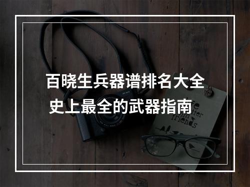 百晓生兵器谱排名大全 史上最全的武器指南