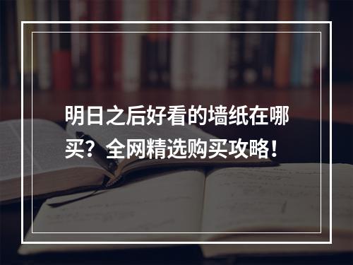 明日之后好看的墙纸在哪买？全网精选购买攻略！