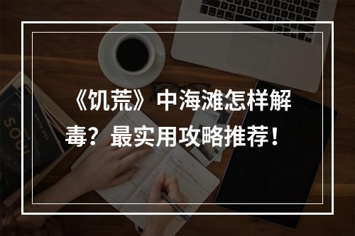 《饥荒》中海滩怎样解毒？最实用攻略推荐！