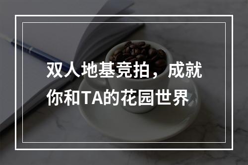 双人地基竞拍，成就你和TA的花园世界