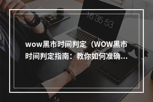 wow黑市时间判定（WOW黑市时间判定指南：教你如何准确把握黑市刷新规律）