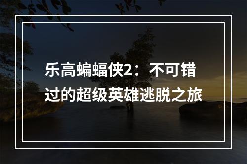 乐高蝙蝠侠2：不可错过的超级英雄逃脱之旅