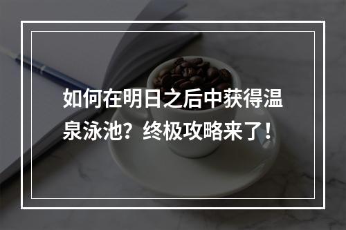 如何在明日之后中获得温泉泳池？终极攻略来了！