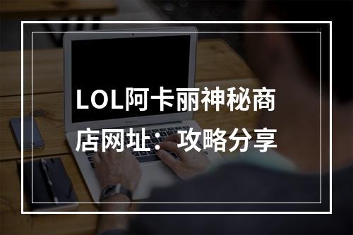 LOL阿卡丽神秘商店网址：攻略分享