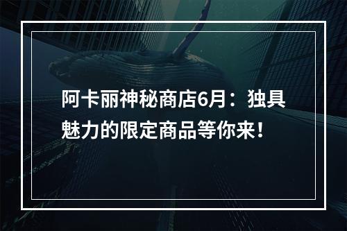 阿卡丽神秘商店6月：独具魅力的限定商品等你来！