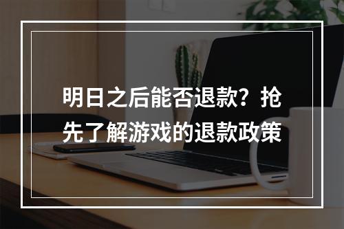 明日之后能否退款？抢先了解游戏的退款政策