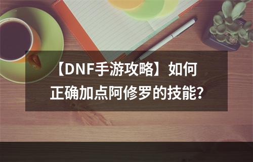 【DNF手游攻略】如何正确加点阿修罗的技能？