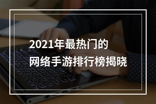 2021年最热门的网络手游排行榜揭晓