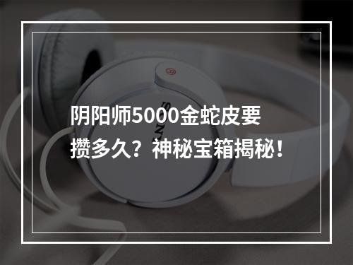 阴阳师5000金蛇皮要攒多久？神秘宝箱揭秘！