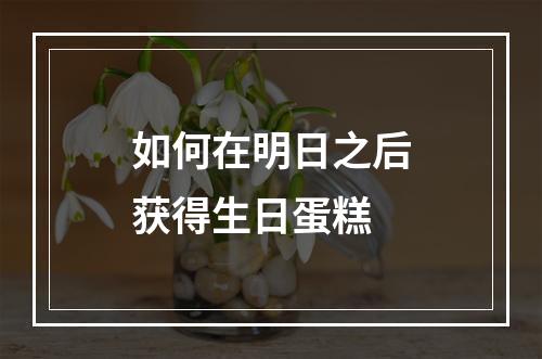 如何在明日之后获得生日蛋糕