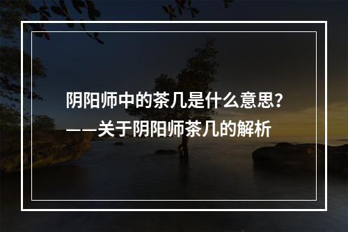 阴阳师中的茶几是什么意思？——关于阴阳师茶几的解析