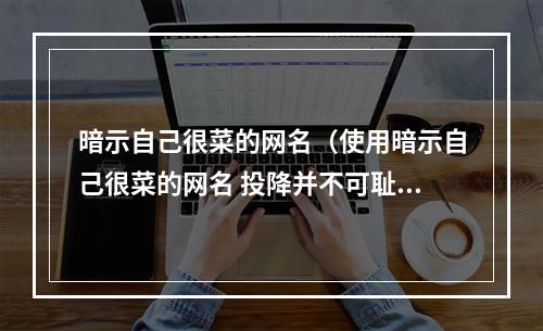 暗示自己很菜的网名（使用暗示自己很菜的网名 投降并不可耻）