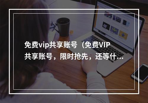 免费vip共享账号（免费VIP共享账号，限时抢先，还等什么？）