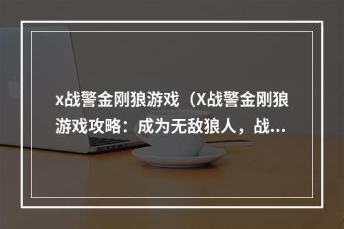 x战警金刚狼游戏（X战警金刚狼游戏攻略：成为无敌狼人，战胜强敌）