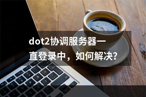 dot2协调服务器一直登录中，如何解决？