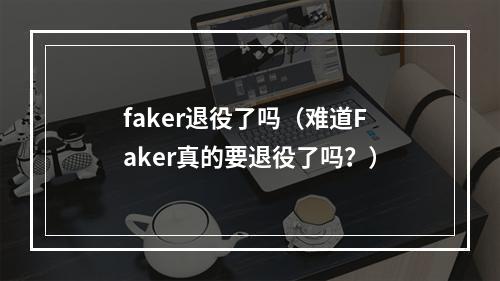 faker退役了吗（难道Faker真的要退役了吗？）