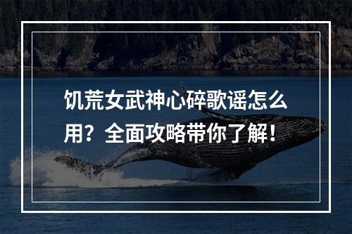 饥荒女武神心碎歌谣怎么用？全面攻略带你了解！