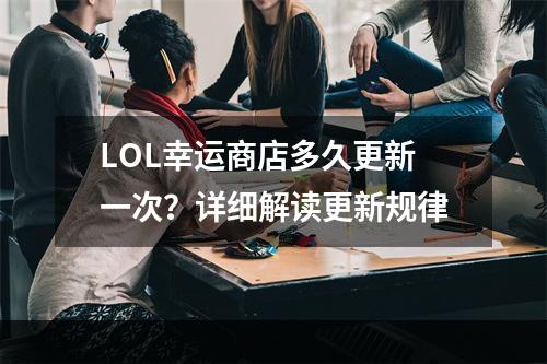 LOL幸运商店多久更新一次？详细解读更新规律