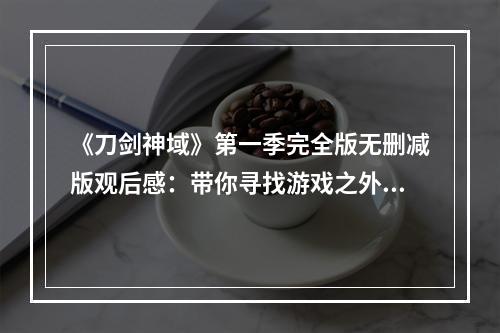 《刀剑神域》第一季完全版无删减版观后感：带你寻找游戏之外的真相