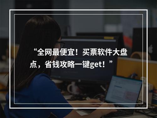 “全网最便宜！买票软件大盘点，省钱攻略一键get！”