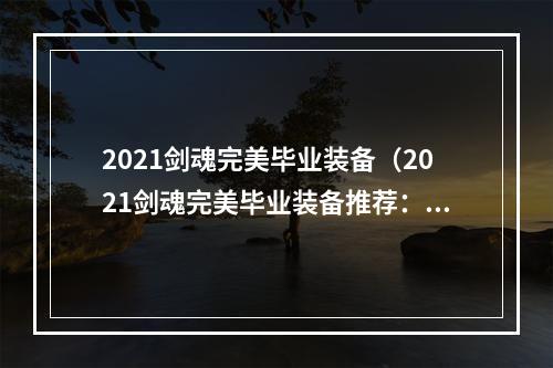 2021剑魂完美毕业装备（2021剑魂完美毕业装备推荐：打造顶尖战斗能力）