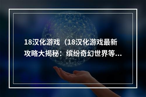 18汉化游戏（18汉化游戏最新攻略大揭秘：缤纷奇幻世界等你来战）