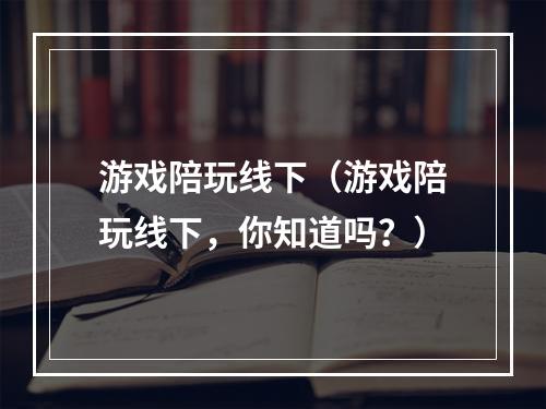 游戏陪玩线下（游戏陪玩线下，你知道吗？）