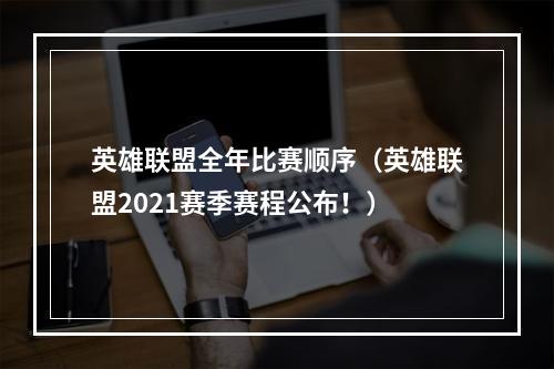 英雄联盟全年比赛顺序（英雄联盟2021赛季赛程公布！）