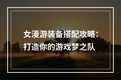 女漫游装备搭配攻略：打造你的游戏梦之队