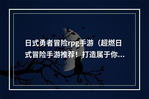 日式勇者冒险rpg手游（超燃日式冒险手游推荐！打造属于你的勇者传说）