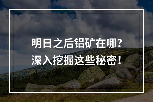 明日之后铝矿在哪？深入挖掘这些秘密！