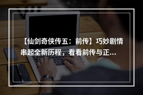 【仙剑奇侠传五：前传】巧妙剧情串起全新历程，看看前传与正传的关系吧！