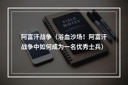 阿富汗战争（浴血沙场！阿富汗战争中如何成为一名优秀士兵）