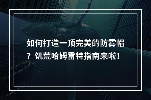 如何打造一顶完美的防雾帽？饥荒哈姆雷特指南来啦！