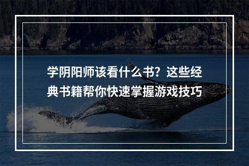 学阴阳师该看什么书？这些经典书籍帮你快速掌握游戏技巧