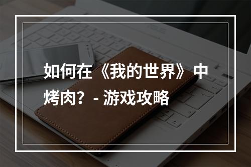 如何在《我的世界》中烤肉？- 游戏攻略